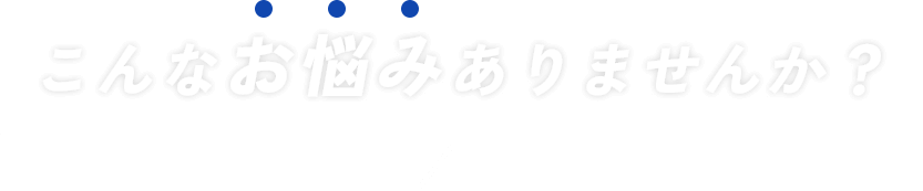 こんなお悩みありませんか？